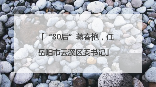 “80后”蒋春艳，任岳阳市云溪区委书记