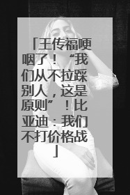 王传福哽咽了！“我们从不拉踩别人，这是原则”！比亚迪：我们不打价格战