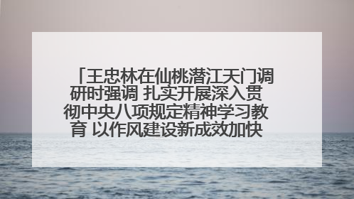 王忠林在仙桃潜江天门调研时强调 扎实开展深入贯彻中央八项规定精神学习教育 以作风建设新成效加快推动高质量发展