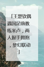 王楚钦偶遇国足前教练米卢，两人握手拥抱，梦幻联动