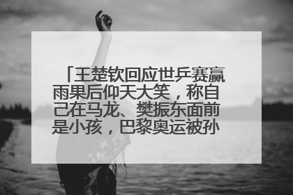 王楚钦回应世乒赛赢雨果后仰天大笑，称自己在马龙、樊振东面前是小孩，巴黎奥运被孙颖莎带着打