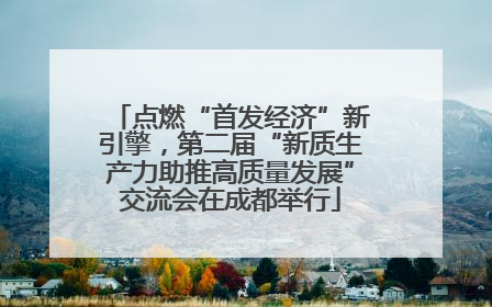 点燃“首发经济”新引擎，第二届“新质生产力助推高质量发展”交流会在成都举行