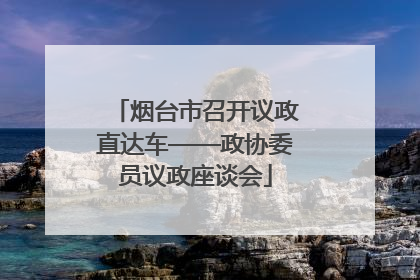 烟台市召开议政直达车——政协委员议政座谈会
