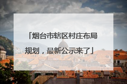 烟台市辖区村庄布局规划，最新公示来了