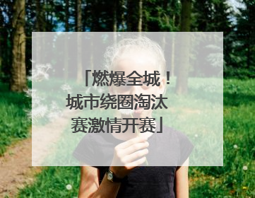 燃爆全城！城市绕圈淘汰赛激情开赛