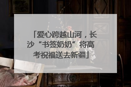 爱心跨越山河，长沙“书签奶奶”将高考祝福送去新疆