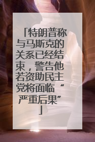 特朗普称与马斯克的关系已经结束，警告他若资助民主党将面临“严重后果”