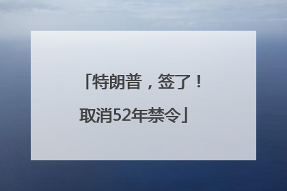 特朗普，签了！取消52年禁令