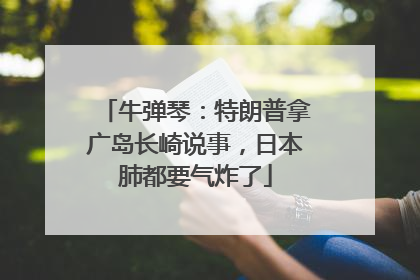 牛弹琴：特朗普拿广岛长崎说事，日本肺都要气炸了