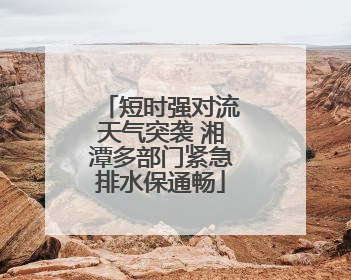 短时强对流天气突袭 湘潭多部门紧急排水保通畅