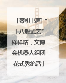 琴棋书画“十八般武艺”样样精，文博会机器人组团花式秀绝活