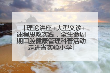 理论讲座+大型义诊+课程思政实践，全生命周期口腔健康管理科普活动走进省实验小学