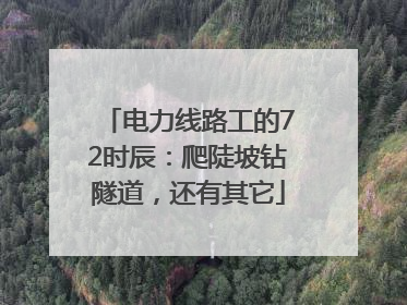 电力线路工的72时辰：爬陡坡钻隧道，还有其它