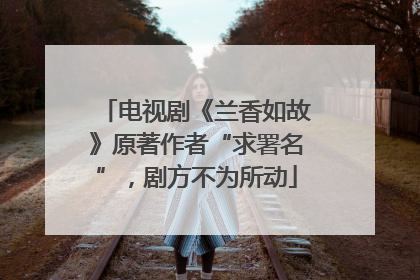 电视剧《兰香如故》原著作者“求署名”，剧方不为所动
