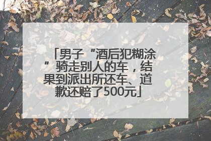 男子“酒后犯糊涂”骑走别人的车，结果到派出所还车、道歉还赔了500元