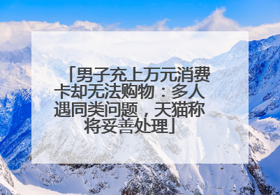 男子充上万元消费卡却无法购物：多人遇同类问题，天猫称将妥善处理