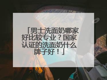 男士洗面奶哪家好比较专业？国家认证的洗面奶什么牌子好！