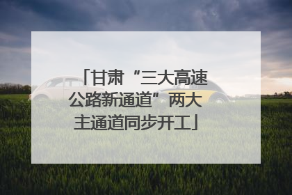 甘肃“三大高速公路新通道”两大主通道同步开工