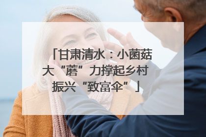 甘肃清水：小菌菇大“蘑”力撑起乡村振兴“致富伞”