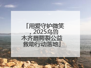 用爱守护微笑，2025乌鲁木齐唇腭裂公益救助行动落地