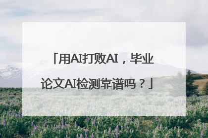 用AI打败AI，毕业论文AI检测靠谱吗？