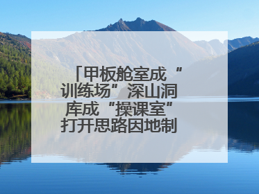 甲板舱室成“训练场”深山洞库成“操课室”打开思路因地制宜灵活施训
