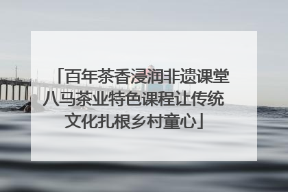 百年茶香浸润非遗课堂八马茶业特色课程让传统文化扎根乡村童心
