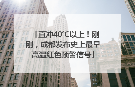 直冲40℃以上！刚刚，成都发布史上最早高温红色预警信号