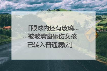 眼球内还有玻璃……被玻璃窗砸伤女孩已转入普通病房