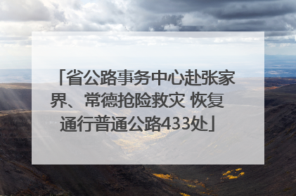 省公路事务中心赴张家界、常德抢险救灾 恢复通行普通公路433处