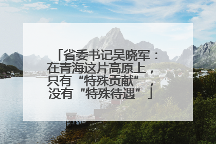 省委书记吴晓军：在青海这片高原上，只有“特殊贡献”，没有“特殊待遇”