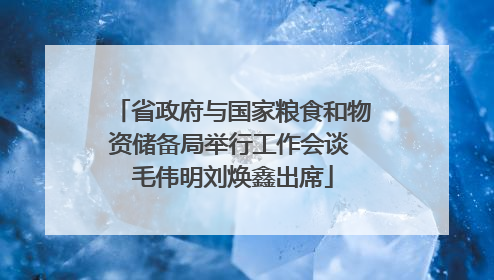 省政府与国家粮食和物资储备局举行工作会谈 毛伟明刘焕鑫出席
