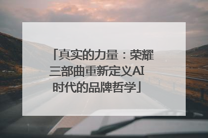 真实的力量：荣耀三部曲重新定义AI时代的品牌哲学