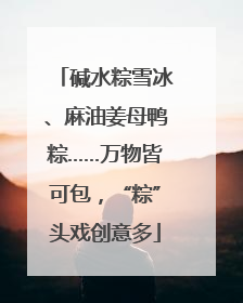 碱水粽雪冰、麻油姜母鸭粽……万物皆可包，“粽”头戏创意多