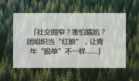 社交圈窄？害怕尴尬？团组织当“红娘”，让青年“脱单”不一样……