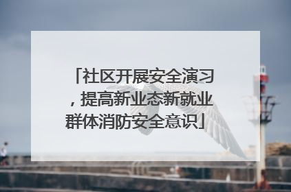 社区开展安全演习，提高新业态新就业群体消防安全意识