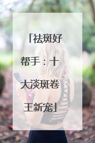 祛斑好帮手：十大淡斑卷王新宠