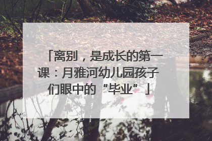 离别，是成长的第一课：月雅河幼儿园孩子们眼中的“毕业”
