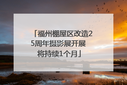 福州棚屋区改造25周年摄影展开展 将持续1个月