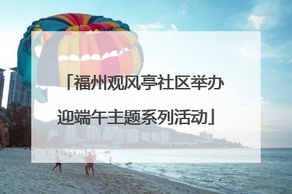 福州观风亭社区举办迎端午主题系列活动
