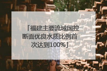 福建主要流域国控断面优良水质比例首次达到100%