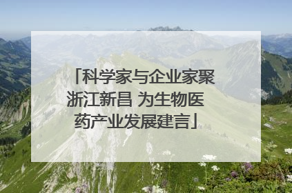 科学家与企业家聚浙江新昌 为生物医药产业发展建言