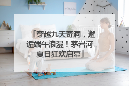 穿越九天奇洞，邂逅端午浪漫！茅岩河夏日狂欢启幕