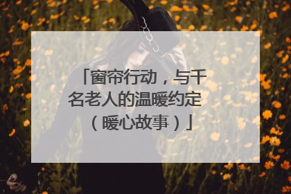 窗帘行动，与千名老人的温暖约定（暖心故事）