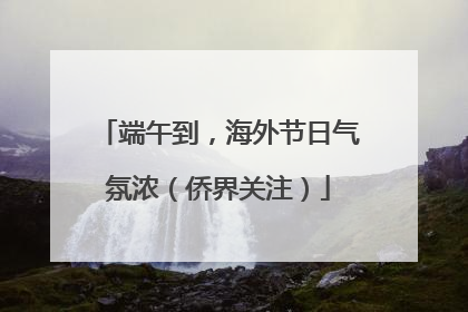 端午到，海外节日气氛浓（侨界关注）