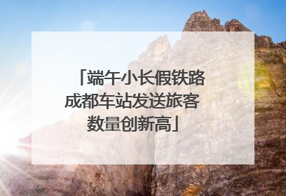 端午小长假铁路成都车站发送旅客数量创新高