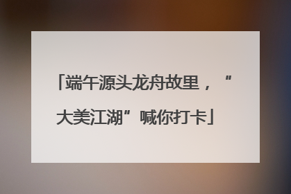 端午源头龙舟故里，“大美江湖”喊你打卡