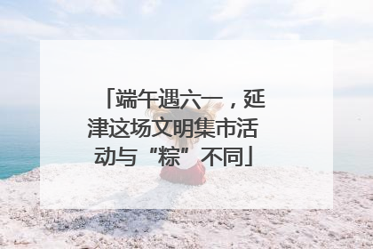 端午遇六一，延津这场文明集市活动与“粽”不同