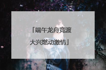 端午龙舟竞渡 大兴燃动激情