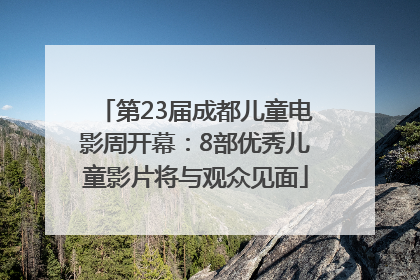 第23届成都儿童电影周开幕：8部优秀儿童影片将与观众见面